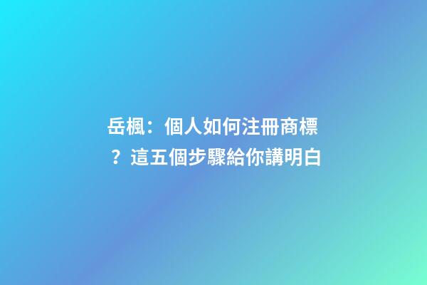 岳楓：個人如何注冊商標？這五個步驟給你講明白